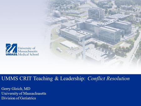 UMMS CRIT Teaching & Leadership: Conflict Resolution Gerry Gleich, MD University of Massachusetts Division of Geriatrics.