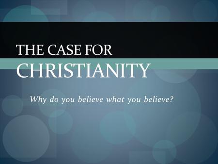Why do you believe what you believe? THE CASE FOR CHRISTIANITY.