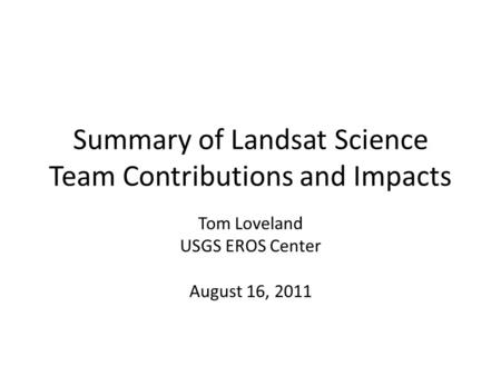 Summary of Landsat Science Team Contributions and Impacts Tom Loveland USGS EROS Center August 16, 2011.