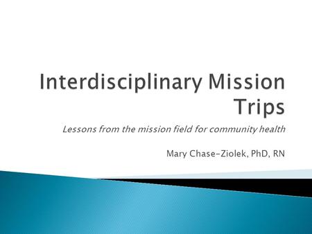 Lessons from the mission field for community health Mary Chase-Ziolek, PhD, RN.