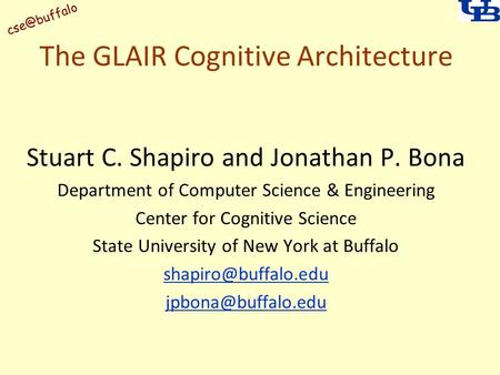 The GLAIR Cognitive Architecture Stuart C. Shapiro and Jonathan P. Bona Department of Computer Science & Engineering Center for Cognitive Science.