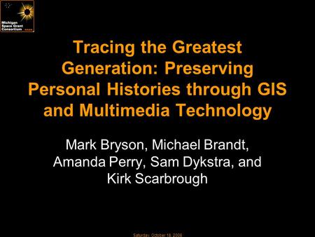 Saturday, October 18, 2008 Tracing the Greatest Generation: Preserving Personal Histories through GIS and Multimedia Technology Mark Bryson, Michael Brandt,