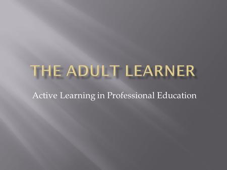Active Learning in Professional Education.  Identify characteristics of the adult learner.  Demonstrate importance of positive role modeling of desired.