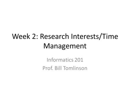 Week 2: Research Interests/Time Management Informatics 201 Prof. Bill Tomlinson.