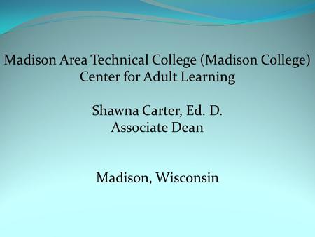 Madison Area Technical College (Madison College) Center for Adult Learning Shawna Carter, Ed. D. Associate Dean Madison, Wisconsin.