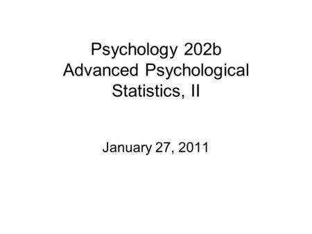 Psychology 202b Advanced Psychological Statistics, II January 27, 2011.