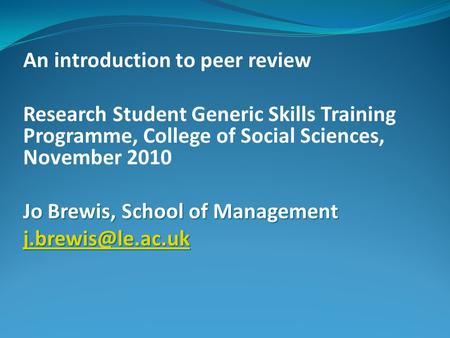 An introduction to peer review Research Student Generic Skills Training Programme, College of Social Sciences, November 2010 Jo Brewis, School of Management.