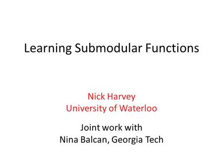 Learning Submodular Functions Nick Harvey University of Waterloo Joint work with Nina Balcan, Georgia Tech.