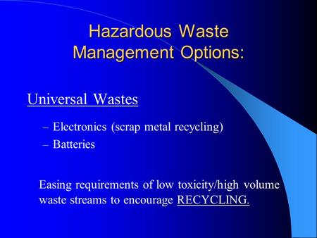 Hazardous Waste Management Options: Universal Wastes – Electronics (scrap metal recycling) – Batteries Easing requirements of low toxicity/high volume.