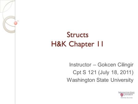 Structs H&K Chapter 11 Instructor – Gokcen Cilingir Cpt S 121 (July 18, 2011) Washington State University.