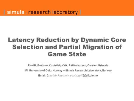 Latency Reduction by Dynamic Core Selection and Partial Migration of Game State Paul B. Beskow, Knut-Helge Vik, Pål Halvorsen, Carsten Griwodz IFI, University.