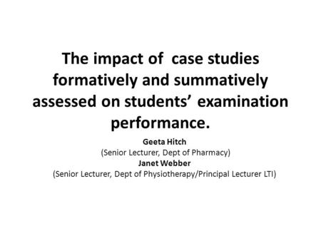The impact of case studies formatively and summatively assessed on students’ examination performance. Geeta Hitch (Senior Lecturer, Dept of Pharmacy) Janet.