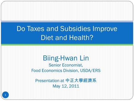 Biing-Hwan Lin Senior Economist, Food Economics Division, USDA/ERS Presentation at 中正大學經濟系 May 12, 2011 Do Taxes and Subsidies Improve Diet and Health?