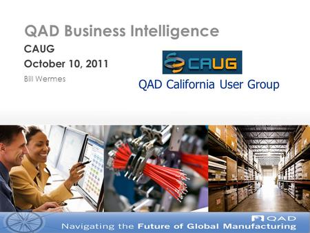 QAD Business Intelligence CAUG October 10, 2011 Bill Wermes QAD California User Group.