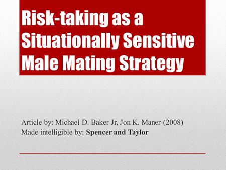 Risk-taking as a Situationally Sensitive Male Mating Strategy Article by: Michael D. Baker Jr, Jon K. Maner (2008) Made intelligible by: Spencer and Taylor.