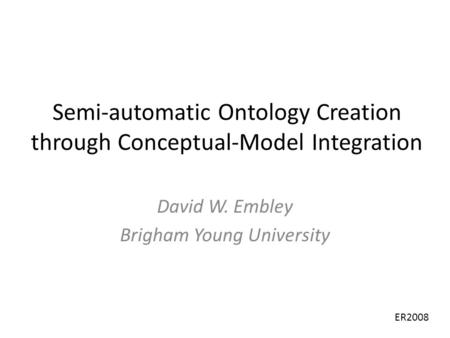 Semi-automatic Ontology Creation through Conceptual-Model Integration David W. Embley Brigham Young University ER2008.