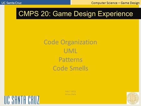 Computer Science – Game DesignUC Santa Cruz CMPS 20: Game Design Experience Code Organization UML Patterns Code Smells Feb 7 2011 Arnav Jhala.