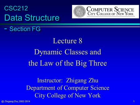 @ Zhigang Zhu, 2002-2014 1 CSC212 Data Structure - Section FG Lecture 8 Dynamic Classes and the Law of the Big Three Instructor: Zhigang Zhu Department.