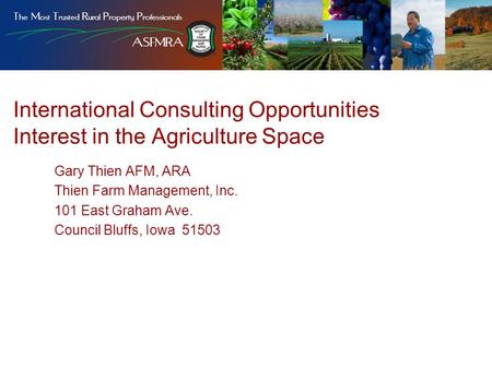 International Consulting Opportunities Interest in the Agriculture Space Gary Thien AFM, ARA Thien Farm Management, Inc. 101 East Graham Ave. Council Bluffs,