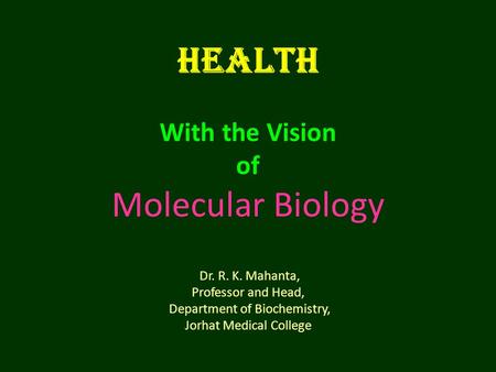 Health With the Vision of Molecular Biology Dr. R. K. Mahanta, Professor and Head, Department of Biochemistry, Jorhat Medical College.