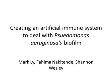Creating an artificial immune system to deal with Psuedomonas aeruginosa’s biofilm Mark Ly, Fahima Nakitende, Shannon Wesley.