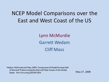 NCEP Model Comparisons over the East and West Coast of the US Lynn McMurdie Garrett Wedam Cliff Mass May 27, 2009 Wedam, McMurdie and Mass, 2009: Comparison.
