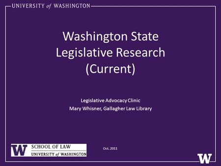 Washington State Legislative Research (Current) Legislative Advocacy Clinic Mary Whisner, Gallagher Law Library Oct. 2011.