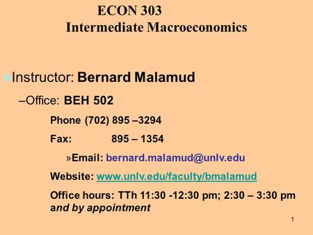 1 ECON 303 Intermediate Macroeconomics Instructor: Bernard Malamud –Office: BEH 502 Phone (702) 895 –3294 Fax: 895 – 1354 »