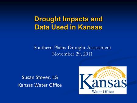 Drought Impacts and Data Used in Kansas Susan Stover, LG Kansas Water Office Southern Plains Drought Assessment November 29, 2011.