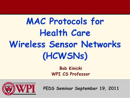 MAC Protocols for Health Care Wireless Sensor Networks (HCWSNs) PEDS Seminar September 19, 2011 Bob Kinicki WPI CS Professor.