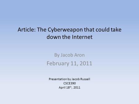 Article: The Cyberweapon that could take down the Internet By Jacob Aron February 11, 2011 Presentation by Jacob Russell CSCE390 April 18 th, 2011.