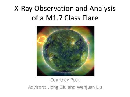 X-Ray Observation and Analysis of a M1.7 Class Flare Courtney Peck Advisors: Jiong Qiu and Wenjuan Liu.