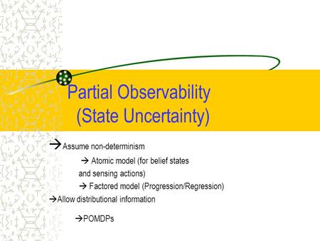 Partial Observability (State Uncertainty)  Assume non-determinism  Atomic model (for belief states and sensing actions)  Factored model (Progression/Regression)