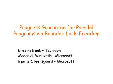 Progress Guarantee for Parallel Programs via Bounded Lock-Freedom Erez Petrank – Technion Madanlal Musuvathi- Microsoft Bjarne Steensgaard - Microsoft.