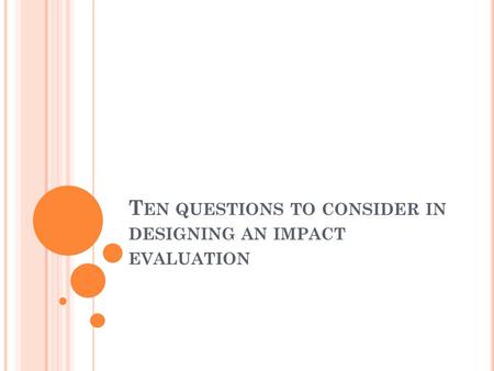 T EN QUESTIONS TO CONSIDER IN DESIGNING AN IMPACT EVALUATION.