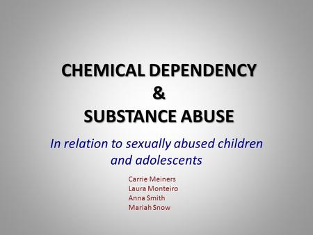 CHEMICAL DEPENDENCY & SUBSTANCE ABUSE In relation to sexually abused children and adolescents Carrie Meiners Laura Monteiro Anna Smith Mariah Snow.