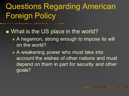 Questions Regarding American Foreign Policy What is the US place in the world? A hegemon, strong enough to impose its will on the world? A weakening power.