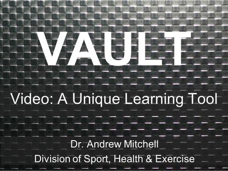 VAULT Video: A Unique Learning Tool Dr. Andrew Mitchell Division of Sport, Health & Exercise.