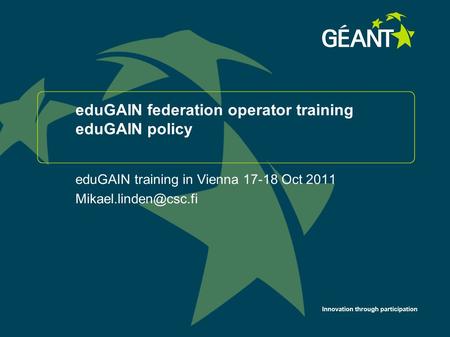 Innovation through participation eduGAIN federation operator training eduGAIN policy eduGAIN training in Vienna 17-18 Oct 2011
