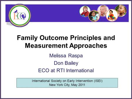 Family Outcome Principles and Measurement Approaches Melissa Raspa Don Bailey ECO at RTI International International Society on Early Intervention (ISEI)