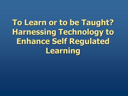 To Learn or to be Taught? Harnessing Technology to Enhance Self Regulated Learning.