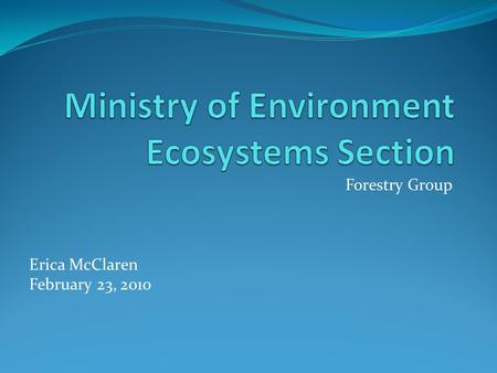 Forestry Group Erica McClaren February 23, 2010. Forestry Group Staff Section Head – Ron Diederichs Senior Biologist – Dave Donald (Acting) Ecosystem.