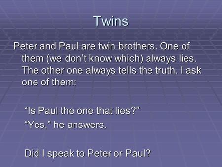 Twins Peter and Paul are twin brothers. One of them (we don’t know which) always lies. The other one always tells the truth. I ask one of them: “Is Paul.
