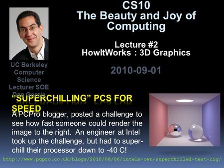 CS10 The Beauty and Joy of Computing Lecture #2 HowItWorks : 3D Graphics 2010-09-01 A PCPro blogger, posted a challenge to see how fast someone could render.