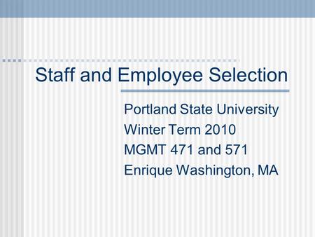 Staff and Employee Selection Portland State University Winter Term 2010 MGMT 471 and 571 Enrique Washington, MA.