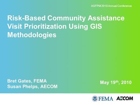 May 19 th, 2010 Risk-Based Community Assistance Visit Prioritization Using GIS Methodologies Bret Gates, FEMA Susan Phelps, AECOM ASFPM 2010 Annual Conference.