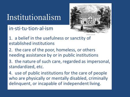 Institutionalism in·sti·tu·tion·al·ism 1. a belief in the usefulness or sanctity of established institutions 2. the care of the poor, homeless, or others.
