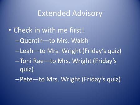 Extended Advisory Check in with me first! – Quentin—to Mrs. Walsh – Leah—to Mrs. Wright (Friday’s quiz) – Toni Rae—to Mrs. Wright (Friday’s quiz) – Pete—to.