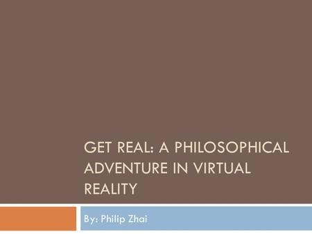 GET REAL: A PHILOSOPHICAL ADVENTURE IN VIRTUAL REALITY By: Philip Zhai.