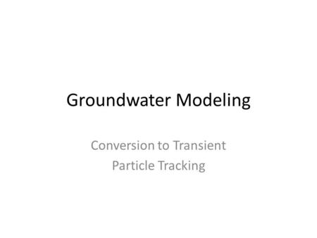 Groundwater Modeling Conversion to Transient Particle Tracking.